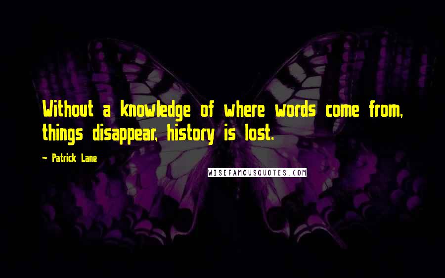 Patrick Lane quotes: Without a knowledge of where words come from, things disappear, history is lost.