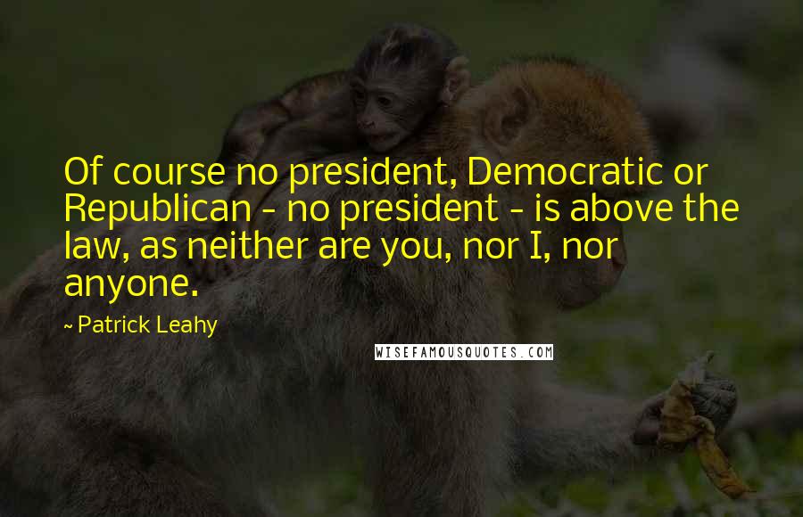 Patrick Leahy quotes: Of course no president, Democratic or Republican - no president - is above the law, as neither are you, nor I, nor anyone. Patrick Leahy quotes: Of course no president, Democratic or Republican - no president - is above the law, as neither are you, nor I, nor anyone.