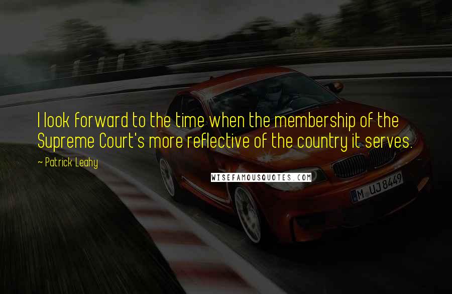 Patrick Leahy quotes: I look forward to the time when the membership of the Supreme Court's more reflective of the country it serves. Patrick Leahy quotes: I look forward to the time when the membership of the Supreme Court's more reflective of the country it serves.