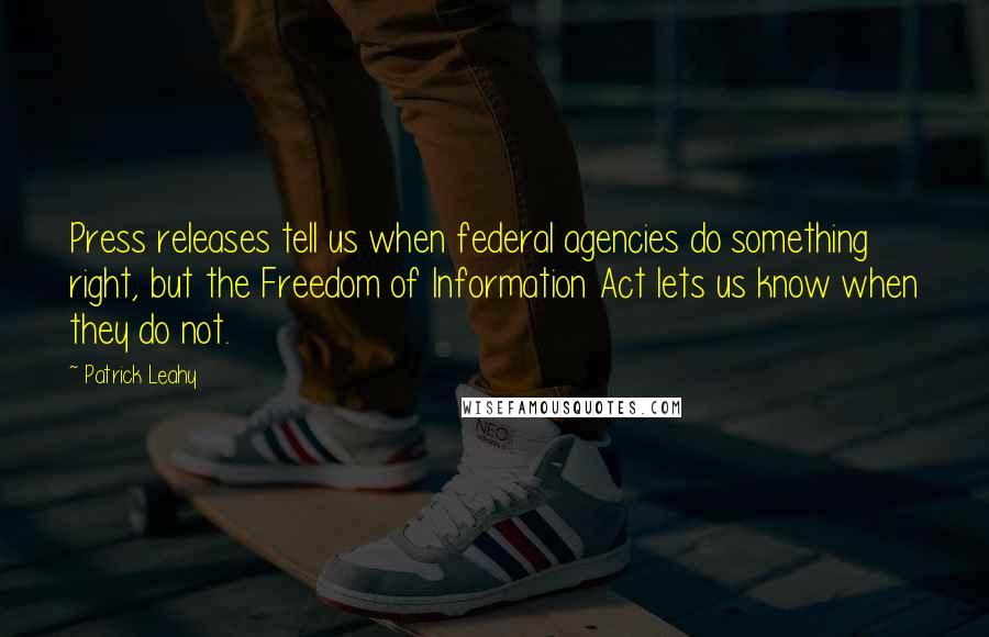 Patrick Leahy quotes: Press releases tell us when federal agencies do something right, but the Freedom of Information Act lets us know when they do not. Patrick Leahy quotes: Press releases tell us when federal agencies do something right, but the Freedom of Information Act lets us know when they do not.