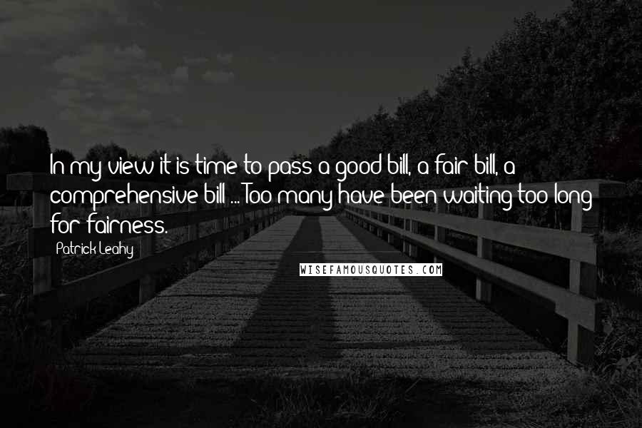 Patrick Leahy quotes: In my view it is time to pass a good bill, a fair bill, a comprehensive bill ... Too many have been waiting too long for fairness. Patrick Leahy quotes: In my view it is time to pass a good bill, a fair bill, a comprehensive bill ... Too many have been waiting too long for fairness.