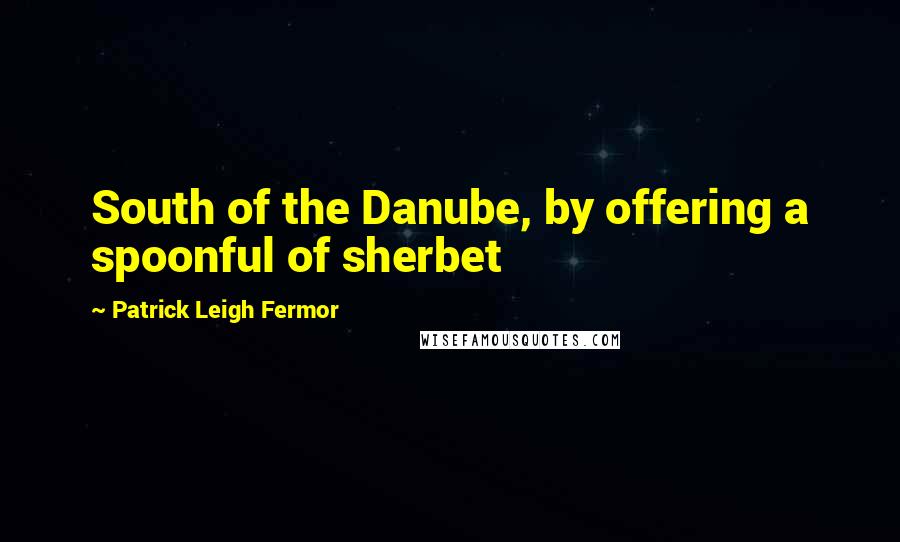 Patrick Leigh Fermor quotes: South of the Danube, by offering a spoonful of sherbet