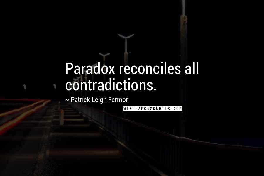 Patrick Leigh Fermor quotes: Paradox reconciles all contradictions.