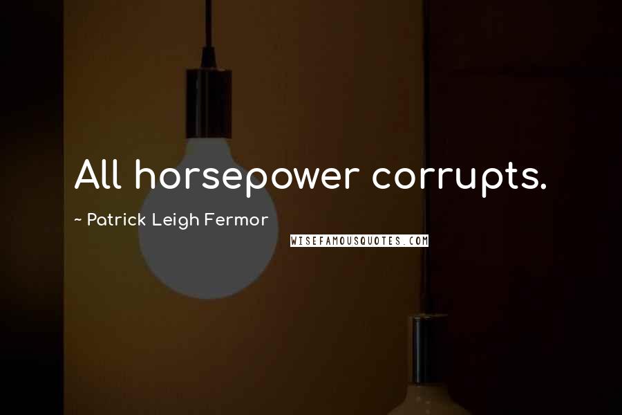 Patrick Leigh Fermor quotes: All horsepower corrupts.