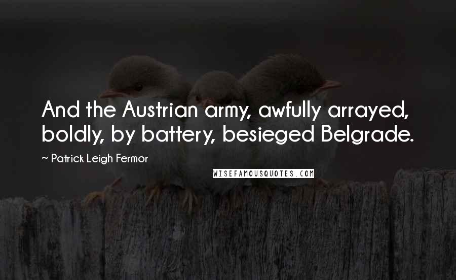 Patrick Leigh Fermor quotes: And the Austrian army, awfully arrayed, boldly, by battery, besieged Belgrade.