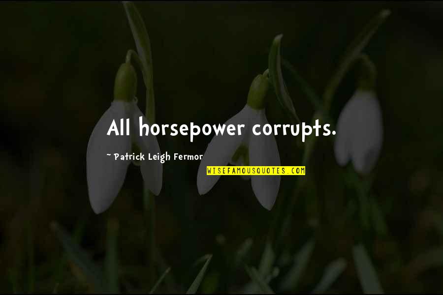 Patrick Leigh Fermor Quotes By Patrick Leigh Fermor: All horsepower corrupts. Patrick Leigh Fermor Quotes By Patrick Leigh Fermor: All horsepower corrupts.