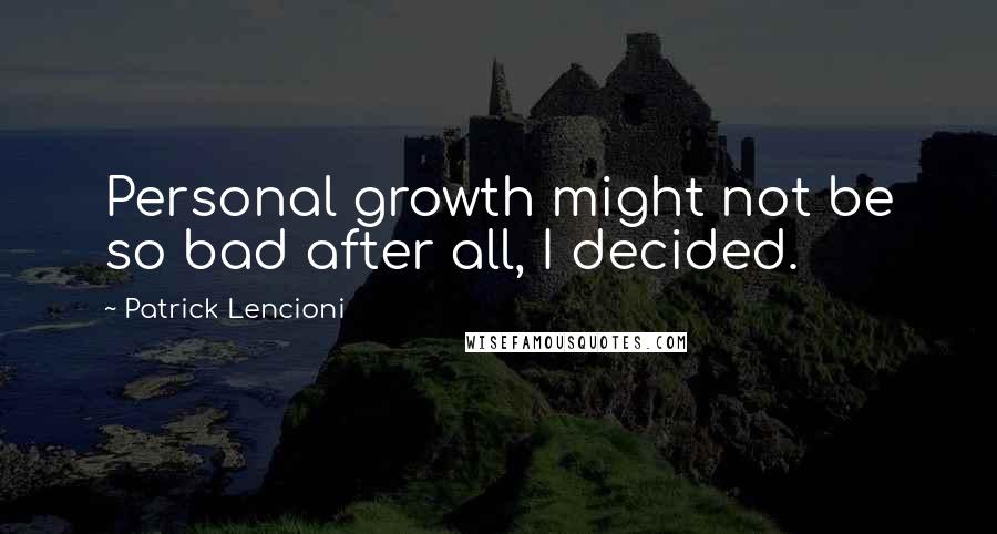 Patrick Lencioni quotes: Personal growth might not be so bad after all, I decided.