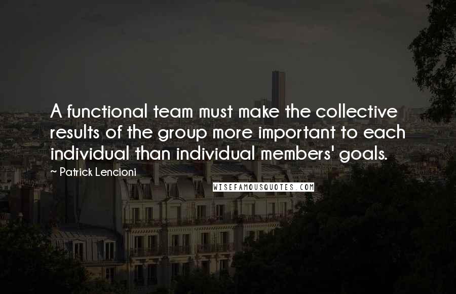 Patrick Lencioni quotes: A functional team must make the collective results of the group more important to each individual than individual members' goals. Patrick Lencioni quotes: A functional team must make the collective results of the group more important to each individual than individual members' goals.