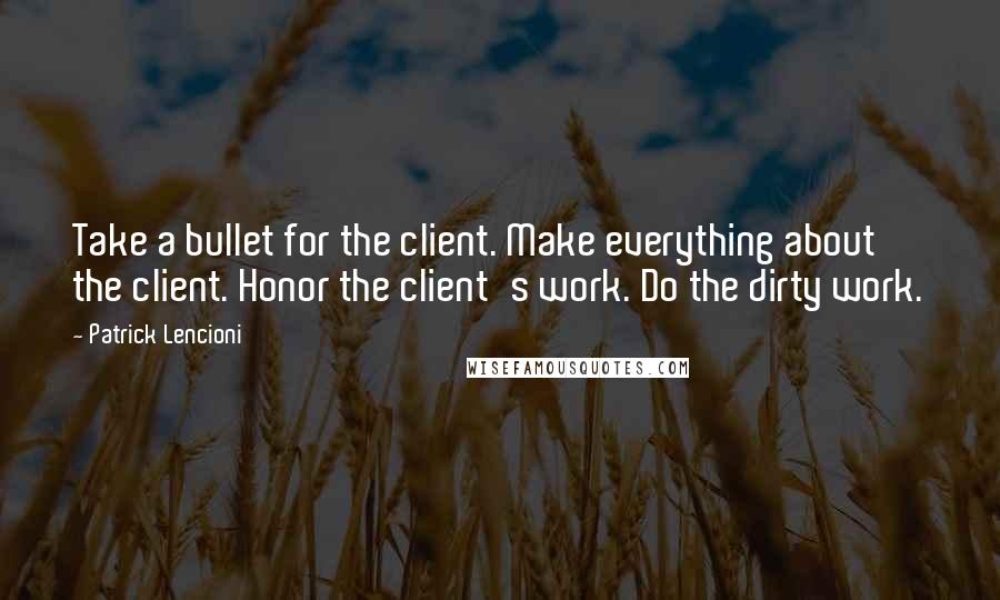 Patrick Lencioni quotes: Take a bullet for the client. Make everything about the client. Honor the client's work. Do the dirty work.