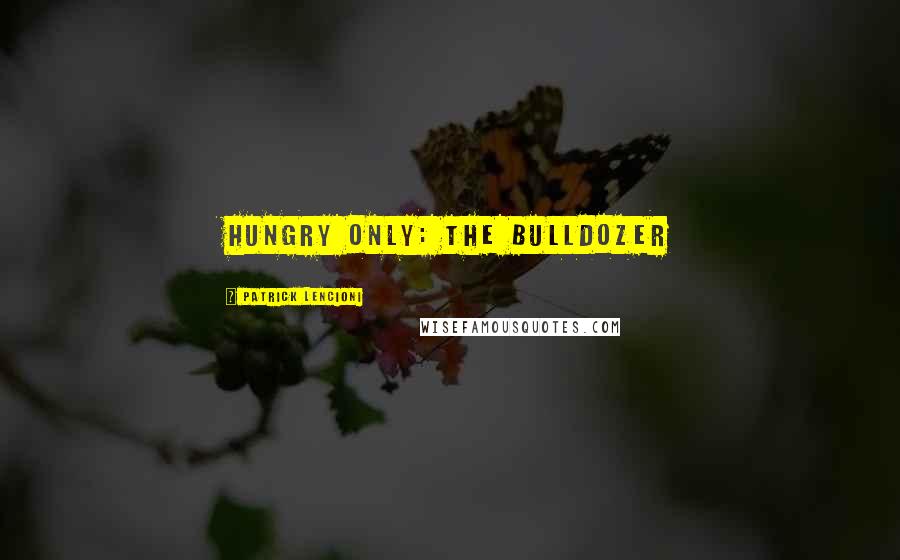 Patrick Lencioni quotes: Hungry Only: The Bulldozer