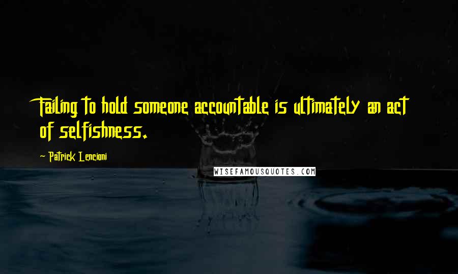 Patrick Lencioni quotes: Failing to hold someone accountable is ultimately an act of selfishness.