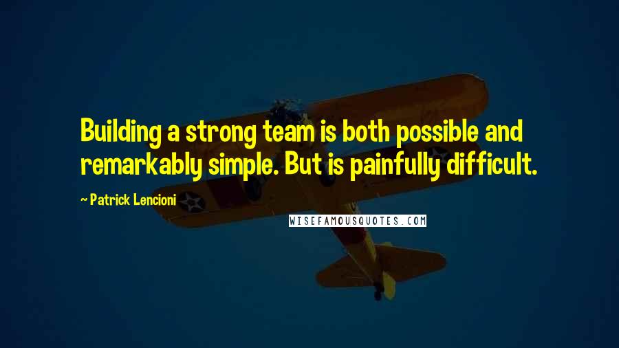Patrick Lencioni quotes: Building a strong team is both possible and remarkably simple. But is painfully difficult.