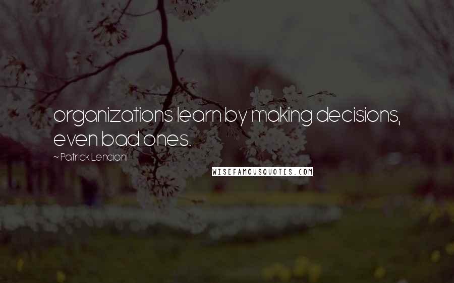 Patrick Lencioni quotes: organizations learn by making decisions, even bad ones.