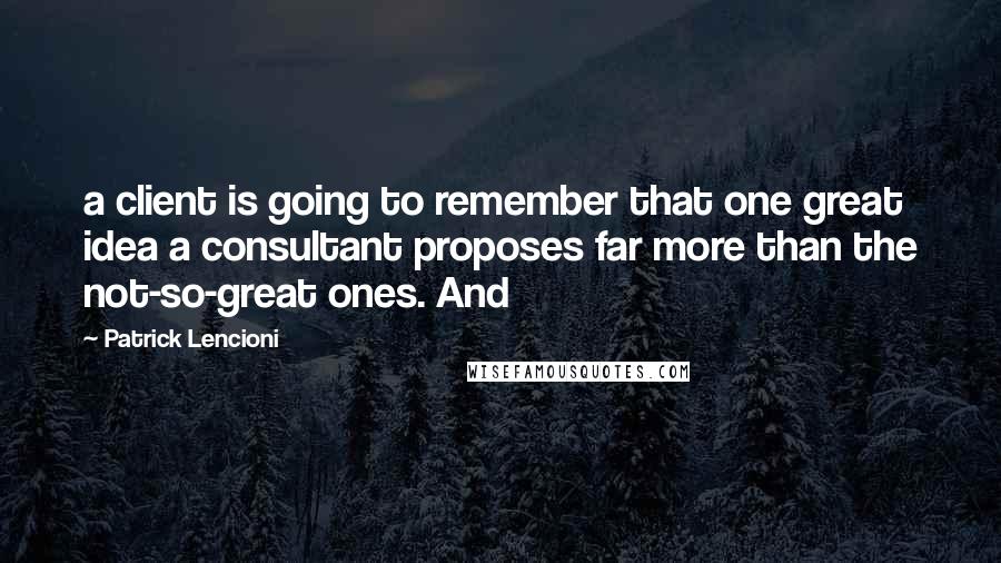 Patrick Lencioni quotes: a client is going to remember that one great idea a consultant proposes far more than the not-so-great ones. And Patrick Lencioni quotes: a client is going to remember that one great idea a consultant proposes far more than the not-so-great ones. And