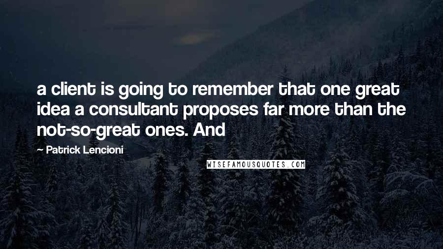 Patrick Lencioni quotes: a client is going to remember that one great idea a consultant proposes far more than the not-so-great ones. And