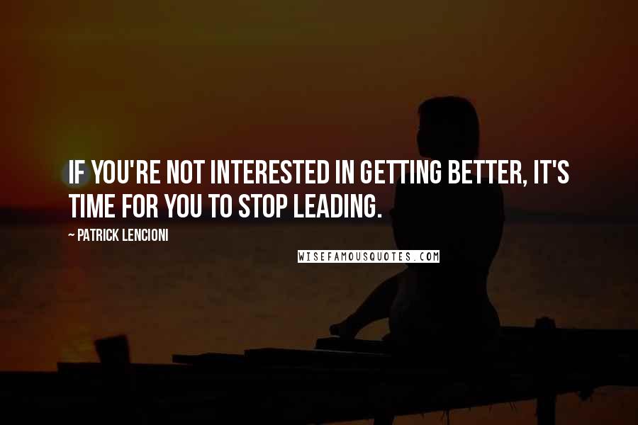 Patrick Lencioni quotes: If you're not interested in getting better, it's time for you to stop leading.