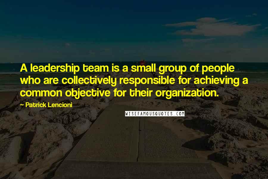 Patrick Lencioni quotes: A leadership team is a small group of people who are collectively responsible for achieving a common objective for their organization. Patrick Lencioni quotes: A leadership team is a small group of people who are collectively responsible for achieving a common objective for their organization.