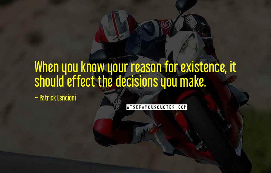 Patrick Lencioni quotes: When you know your reason for existence, it should effect the decisions you make.