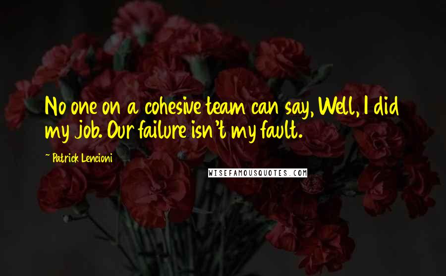 Patrick Lencioni quotes: No one on a cohesive team can say, Well, I did my job. Our failure isn't my fault.