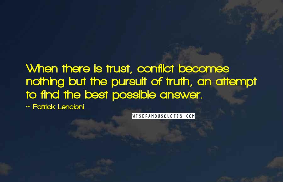Patrick Lencioni quotes: When there is trust, conflict becomes nothing but the pursuit of truth, an attempt to find the best possible answer.