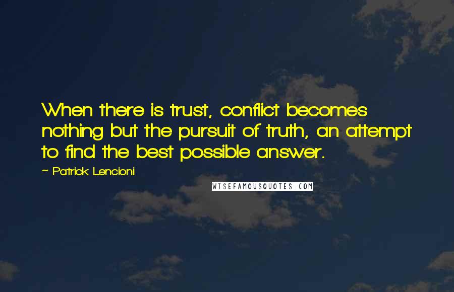 Patrick Lencioni quotes: When there is trust, conflict becomes nothing but the pursuit of truth, an attempt to find the best possible answer. Patrick Lencioni quotes: When there is trust, conflict becomes nothing but the pursuit of truth, an attempt to find the best possible answer.