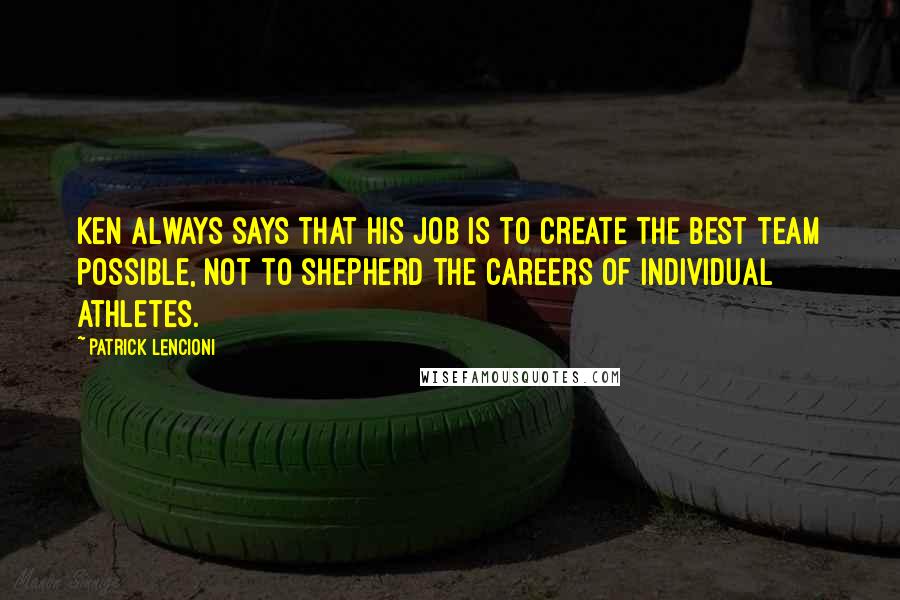 Patrick Lencioni quotes: Ken always says that his job is to create the best team possible, not to shepherd the careers of individual athletes.