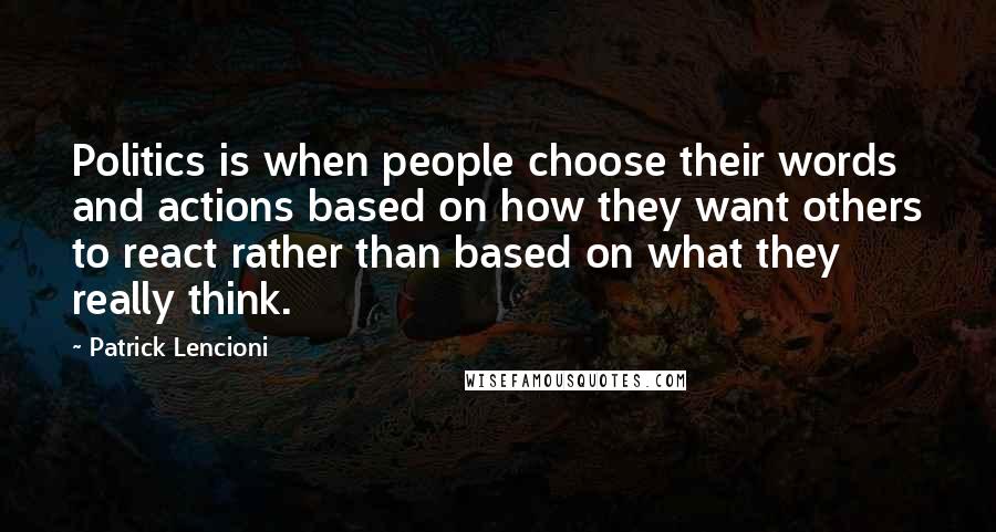 Patrick Lencioni quotes: Politics is when people choose their words and actions based on how they want others to react rather than based on what they really think. Patrick Lencioni quotes: Politics is when people choose their words and actions based on how they want others to react rather than based on what they really think.