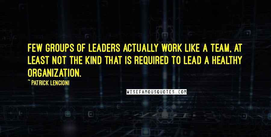 Patrick Lencioni quotes: few groups of leaders actually work like a team, at least not the kind that is required to lead a healthy organization. Patrick Lencioni quotes: few groups of leaders actually work like a team, at least not the kind that is required to lead a healthy organization.