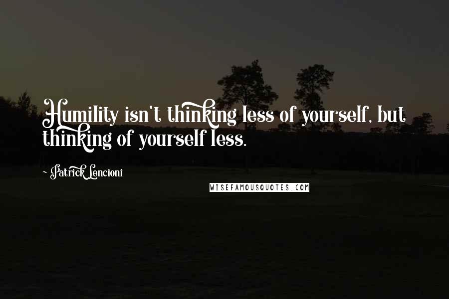 Patrick Lencioni quotes: Humility isn't thinking less of yourself, but thinking of yourself less.