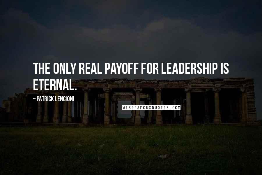 Patrick Lencioni quotes: The only real payoff for leadership is eternal.