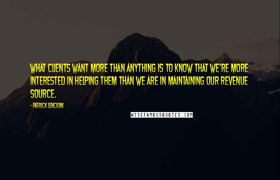 Patrick Lencioni quotes: What clients want more than anything is to know that we're more interested in helping them than we are in maintaining our revenue source. Patrick Lencioni quotes: What clients want more than anything is to know that we're more interested in helping them than we are in maintaining our revenue source.