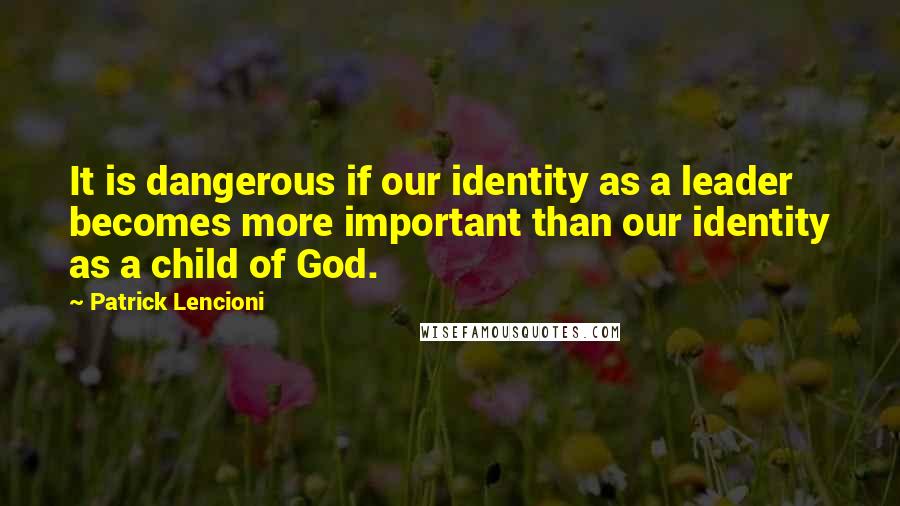 Patrick Lencioni quotes: It is dangerous if our identity as a leader becomes more important than our identity as a child of God. Patrick Lencioni quotes: It is dangerous if our identity as a leader becomes more important than our identity as a child of God.