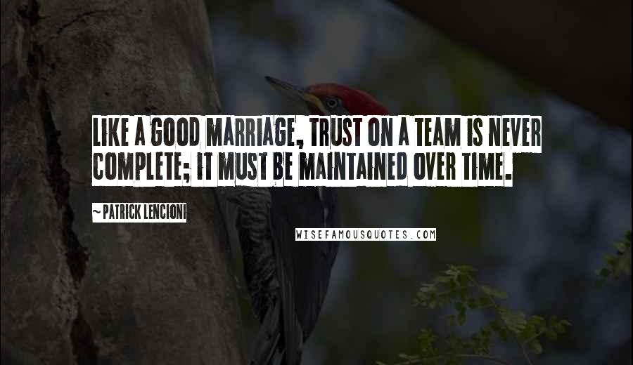Patrick Lencioni quotes: Like a good marriage, trust on a team is never complete; it must be maintained over time.