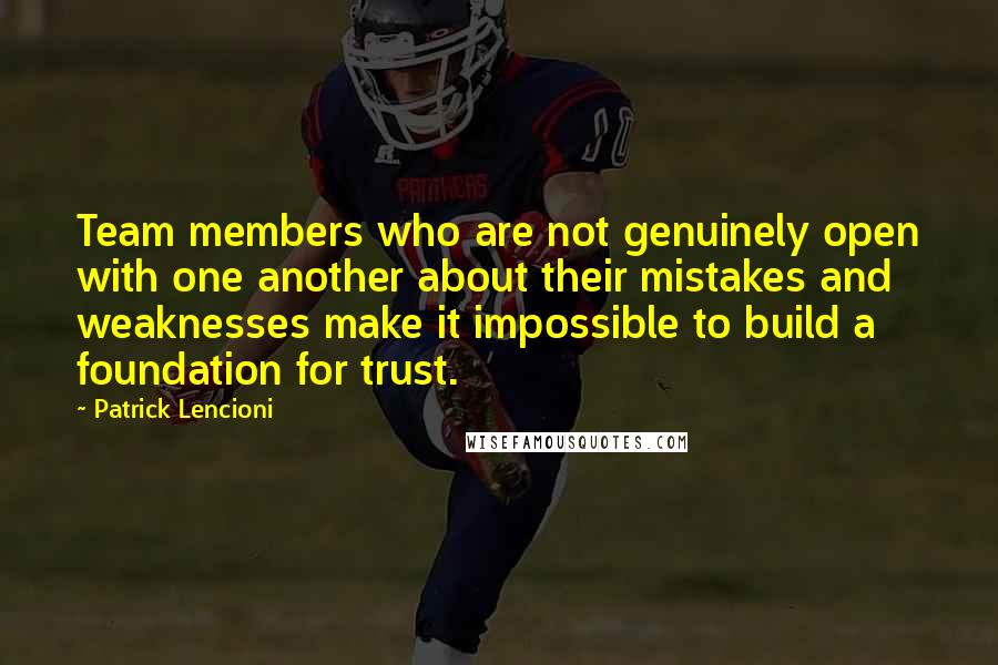 Patrick Lencioni quotes: Team members who are not genuinely open with one another about their mistakes and weaknesses make it impossible to build a foundation for trust. Patrick Lencioni quotes: Team members who are not genuinely open with one another about their mistakes and weaknesses make it impossible to build a foundation for trust.