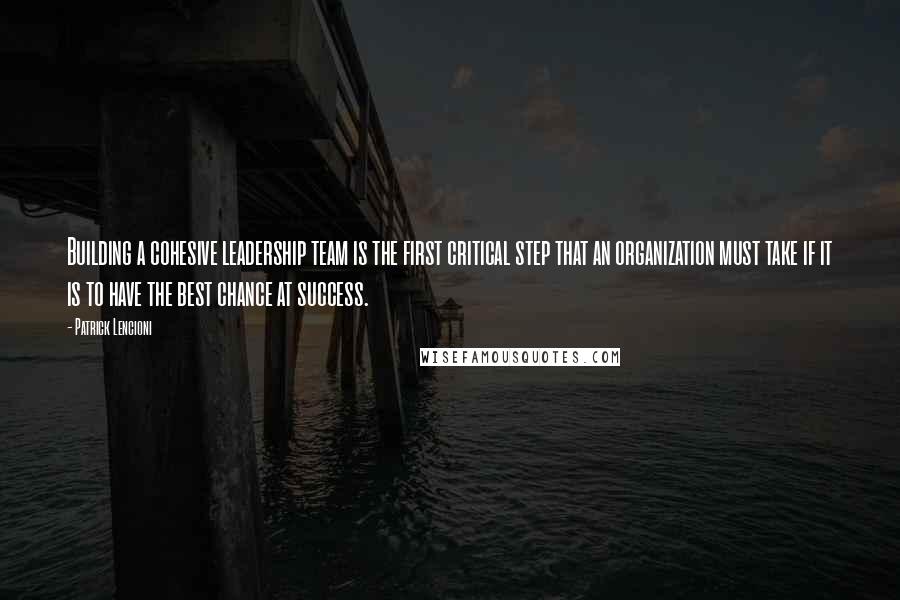 Patrick Lencioni quotes: Building a cohesive leadership team is the first critical step that an organization must take if it is to have the best chance at success.