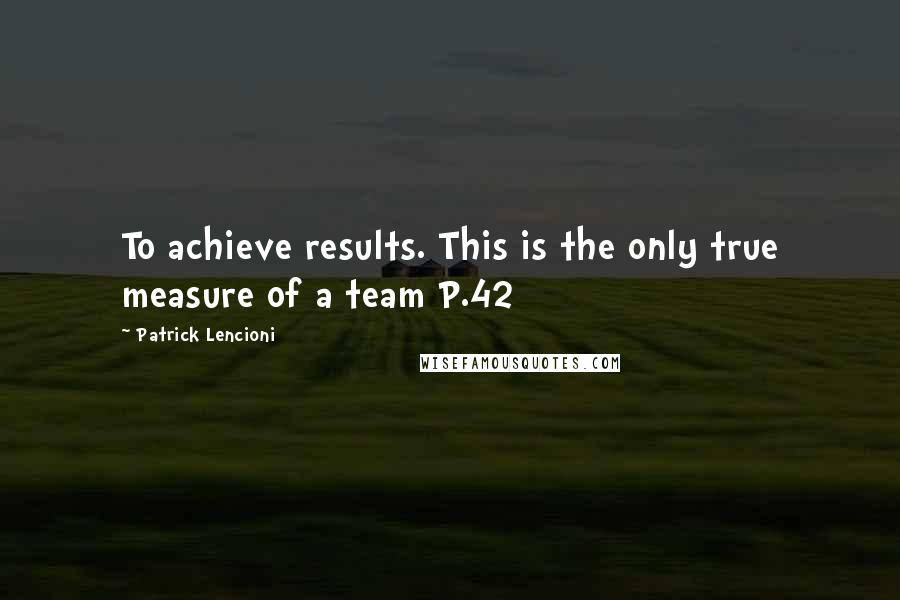 Patrick Lencioni quotes: To achieve results. This is the only true measure of a team P.42