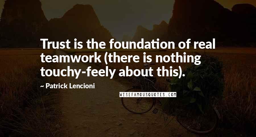 Patrick Lencioni quotes: Trust is the foundation of real teamwork (there is nothing touchy-feely about this).