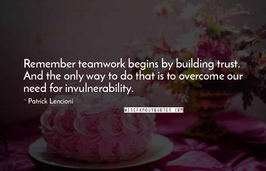 Patrick Lencioni quotes: Remember teamwork begins by building trust. And the only way to do that is to overcome our need for invulnerability.