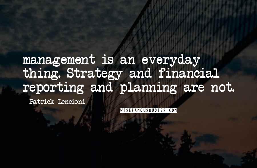 Patrick Lencioni quotes: management is an everyday thing. Strategy and financial reporting and planning are not.