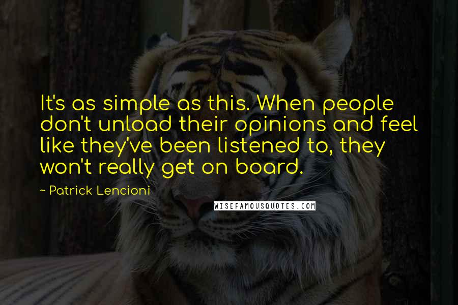 Patrick Lencioni quotes: It's as simple as this. When people don't unload their opinions and feel like they've been listened to, they won't really get on board. Patrick Lencioni quotes: It's as simple as this. When people don't unload their opinions and feel like they've been listened to, they won't really get on board.