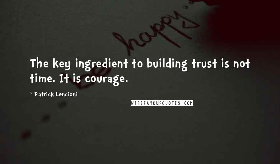 Patrick Lencioni quotes: The key ingredient to building trust is not time. It is courage.