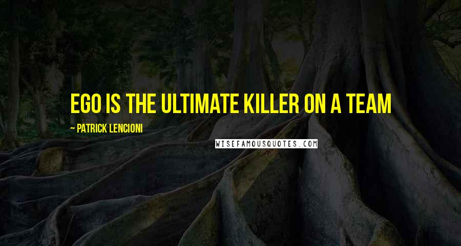 Patrick Lencioni quotes: Ego is the ultimate killer on a team