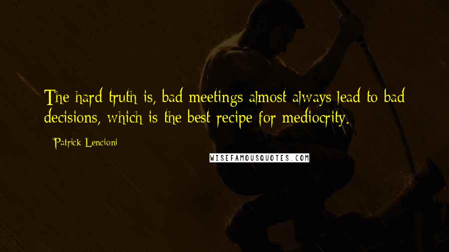 Patrick Lencioni quotes: The hard truth is, bad meetings almost always lead to bad decisions, which is the best recipe for mediocrity. Patrick Lencioni quotes: The hard truth is, bad meetings almost always lead to bad decisions, which is the best recipe for mediocrity.
