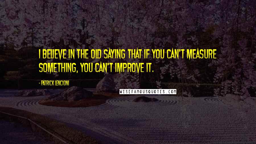 Patrick Lencioni quotes: I believe in the old saying that if you can't measure something, you can't improve it.