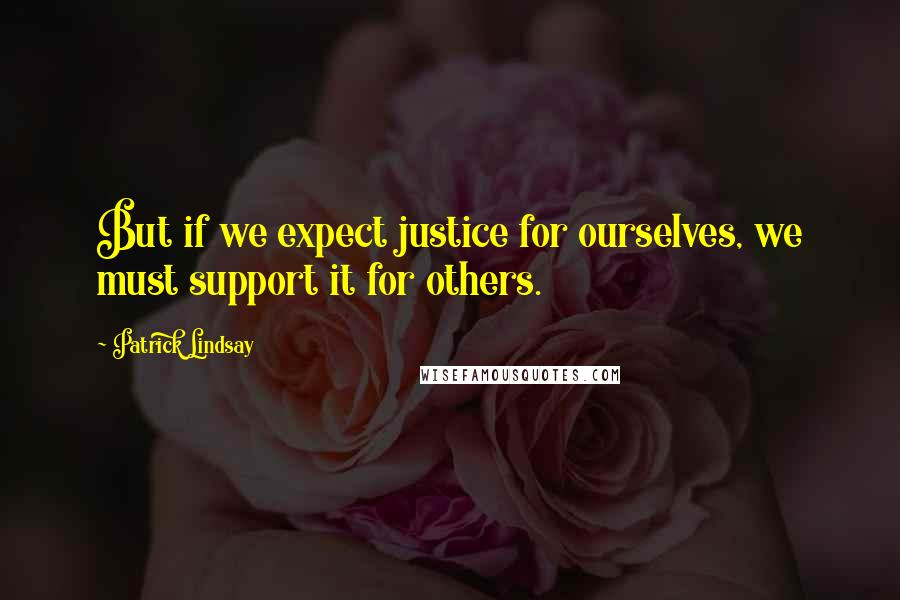 Patrick Lindsay quotes: But if we expect justice for ourselves, we must support it for others.