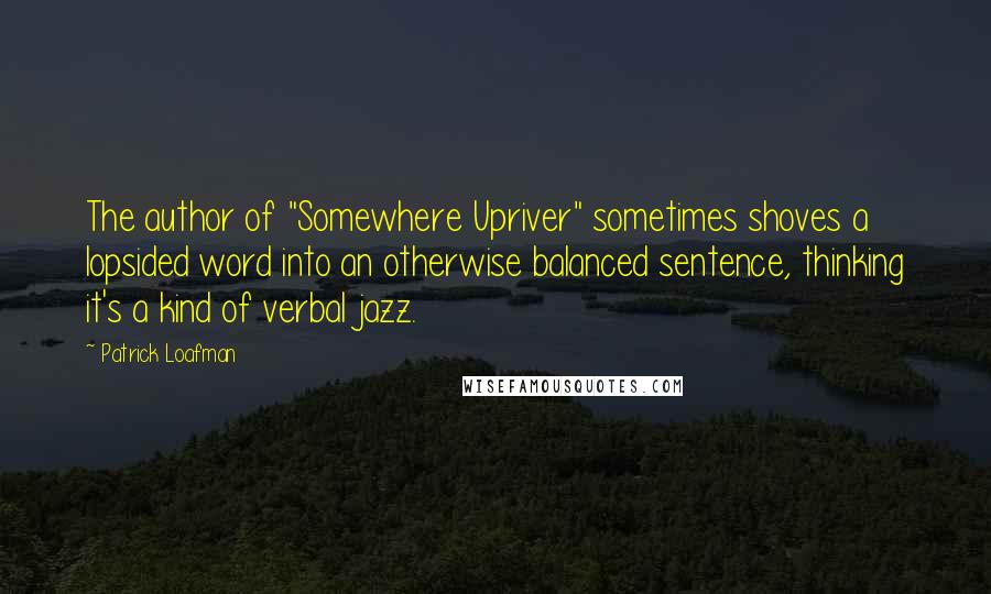 Patrick Loafman quotes: The author of "Somewhere Upriver" sometimes shoves a lopsided word into an otherwise balanced sentence, thinking it's a kind of verbal jazz.