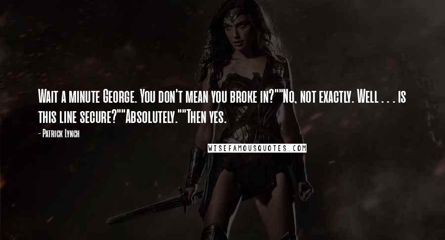 Patrick Lynch quotes: Wait a minute George. You don't mean you broke in?""No, not exactly. Well . . . is this line secure?""Absolutely.""Then yes.