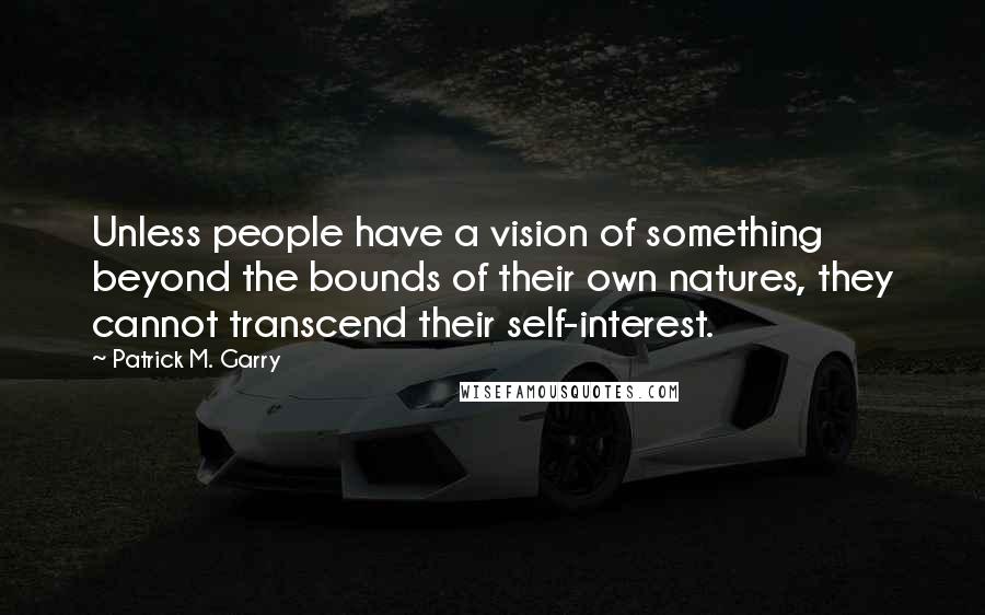 Patrick M. Garry quotes: Unless people have a vision of something beyond the bounds of their own natures, they cannot transcend their self-interest.