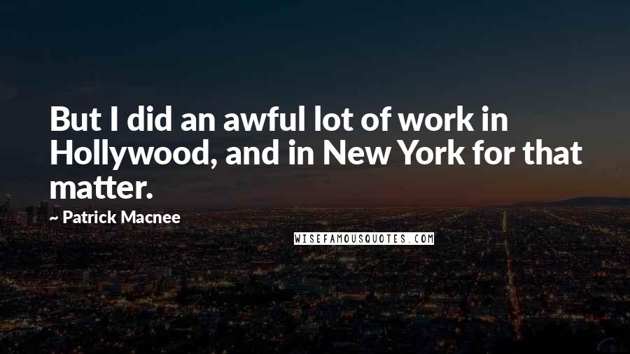 Patrick Macnee quotes: But I did an awful lot of work in Hollywood, and in New York for that matter.