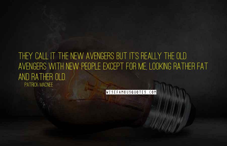 Patrick Macnee quotes: They call it The New Avengers but it's really the old Avengers with new people except for me, looking rather fat and rather old.